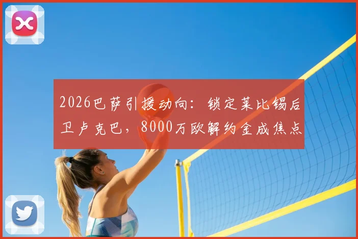 2026巴萨引援动向:锁定莱比锡后卫卢克巴,8000万欧解约金成焦点,后防线补强关键一步