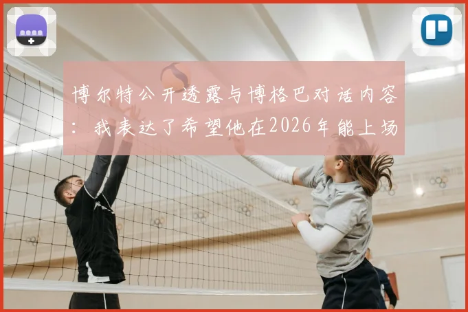 博尔特公开透露与博格巴对话内容：我表达了希望他在2026年能上场踢几分钟的愿望