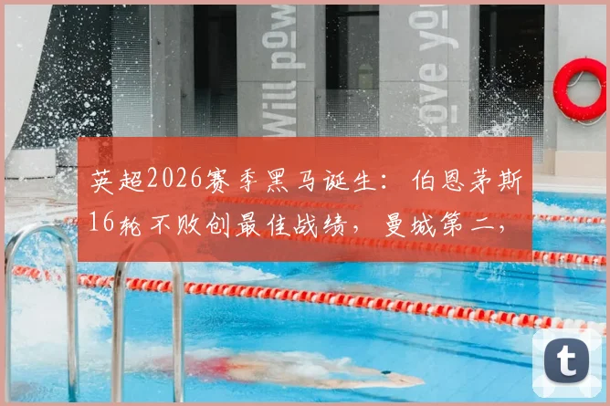 英超2026赛季黑马诞生：伯恩茅斯16轮不败创最佳战绩，曼城第二，枪魔并列第三解析