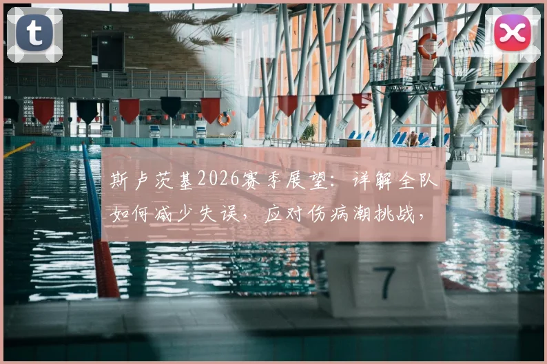 斯卢茨基2026赛季展望:详解全队如何减少失误,应对伤病潮挑战,与势均力敌对手的较量策略
