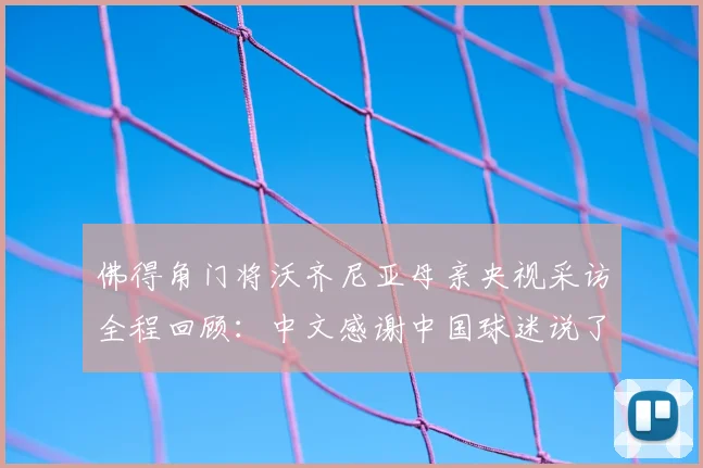佛得角门将沃齐尼亚母亲央视采访全程回顾:中文感谢中国球迷说了什么?附门将职业生涯介绍