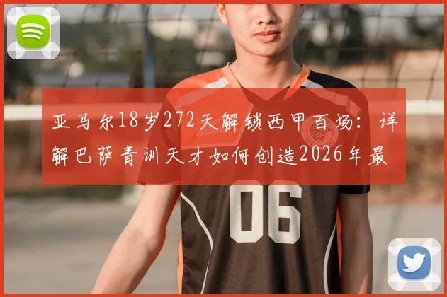 亚马尔18岁272天解锁西甲百场：详解巴萨青训天才如何创造2026年最年轻纪录，未来潜力分析