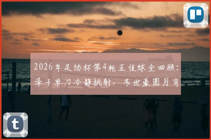 2026年足协杯第4轮五佳球全回顾:泽卡单刀冷静挑射,韦世豪圆月弯刀任意球破门精彩瞬间