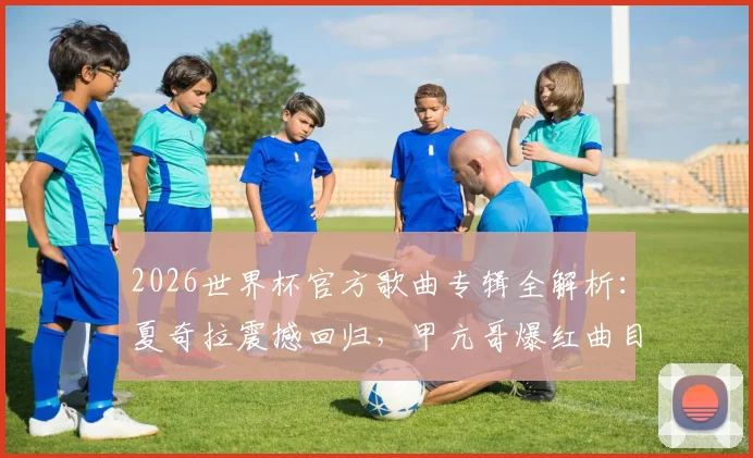 2026世界杯官方歌曲专辑全解析:夏奇拉震撼回归,甲亢哥爆红曲目一网打尽,附完整歌单资源