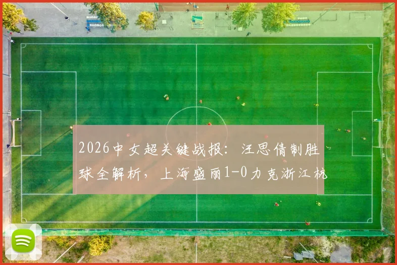 2026中女超关键战报:汪思倩制胜球全解析,上海盛丽1-0力克浙江杭州银行,附两队最新数据与赛季前景展望