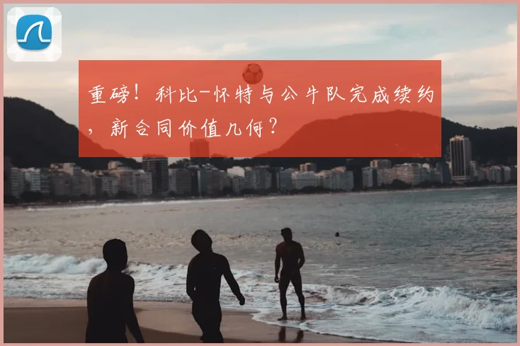 重磅！科比-怀特与公牛队完成续约，新合同价值几何？