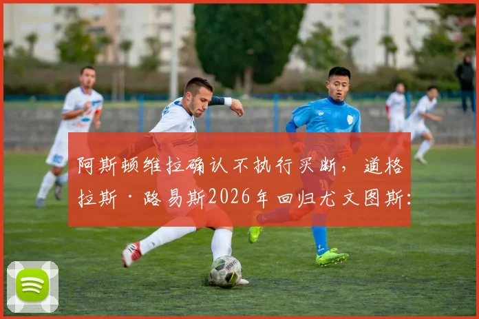 阿斯顿维拉确认不执行买断，道格拉斯·路易斯2026年回归尤文图斯：原因分析与未来中场布局解读