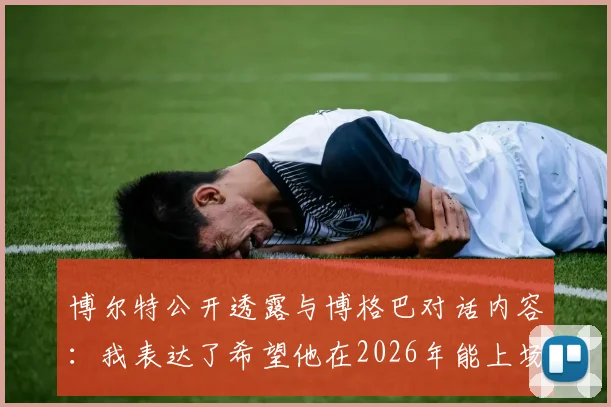 博尔特公开透露与博格巴对话内容：我表达了希望他在2026年能上场踢几分钟的愿望