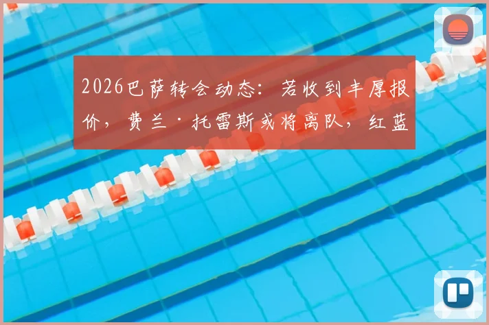 2026巴萨转会动态：若收到丰厚报价，费兰·托雷斯或将离队，红蓝军团新星未来引关注