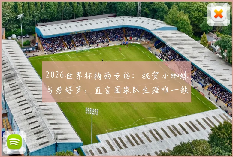 2026世界杯梅西专访：祝贺小蜘蛛与劳塔罗，直言国家队生涯唯一缺憾是英格兰