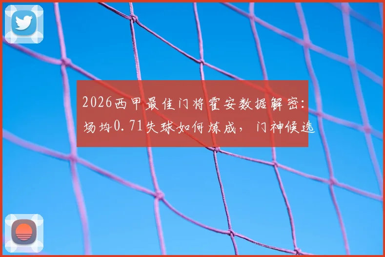 2026西甲最佳门将霍安数据解密：场均0.71失球如何炼成，门神候选排名引热议