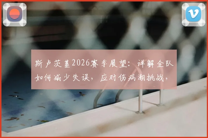 斯卢茨基2026赛季展望：详解全队如何减少失误，应对伤病潮挑战，与势均力敌对手的较量策略