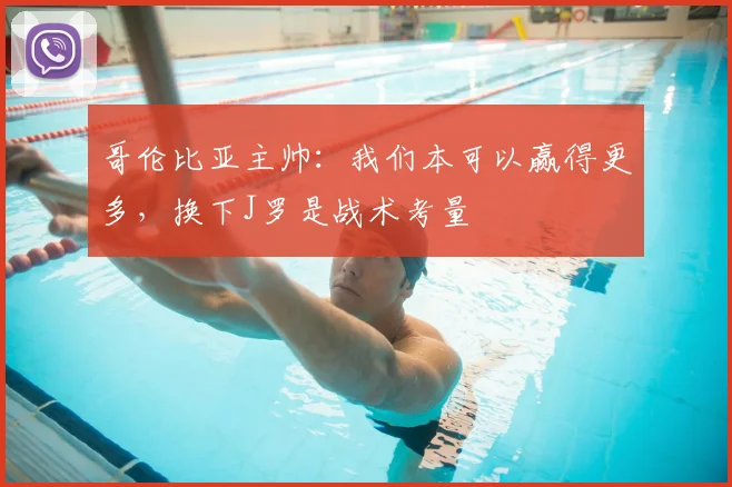哥伦比亚主帅：我们本可以赢得更多，换下J罗是战术考量