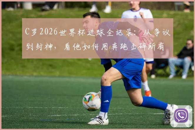 C罗2026世界杯进球全记录：从争议到封神，看他如何用奔跑击碎所有质疑