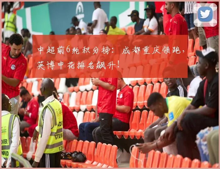 中超前6轮积分榜：成都重庆领跑，英博申花排名飙升！