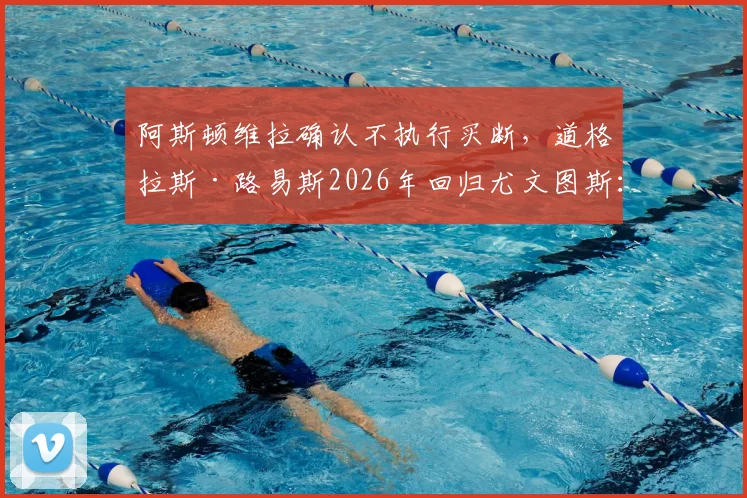 阿斯顿维拉确认不执行买断,道格拉斯·路易斯2026年回归尤文图斯:原因分析与未来中场布局解读