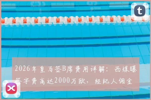 2026年皇马签B席费用详解:西媒曝签字费高达2000万欧,经纪人佣金成关键