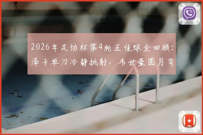 2026年足协杯第4轮五佳球全回顾：泽卡单刀冷静挑射，韦世豪圆月弯刀任意球破门精彩瞬间