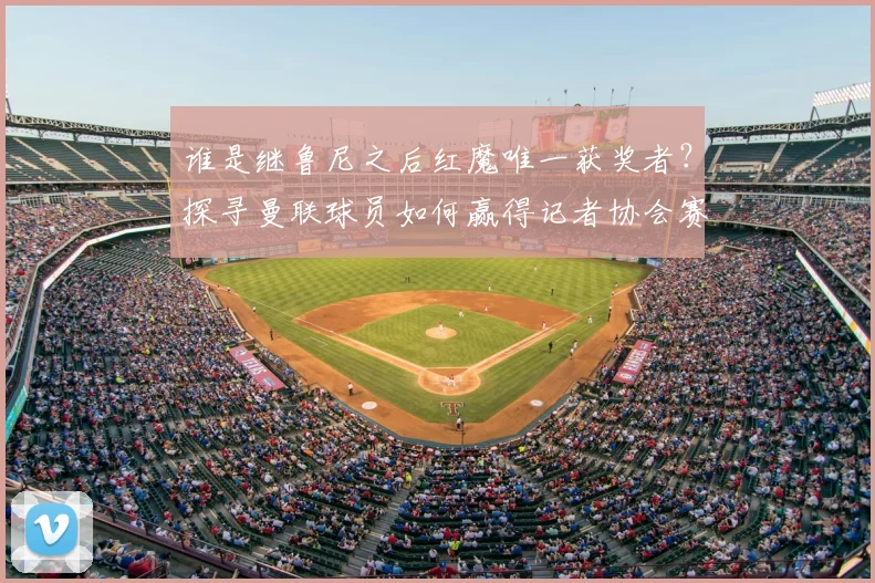 谁是继鲁尼之后红魔唯一获奖者?探寻曼联球员如何赢得记者协会赛季最佳殊荣