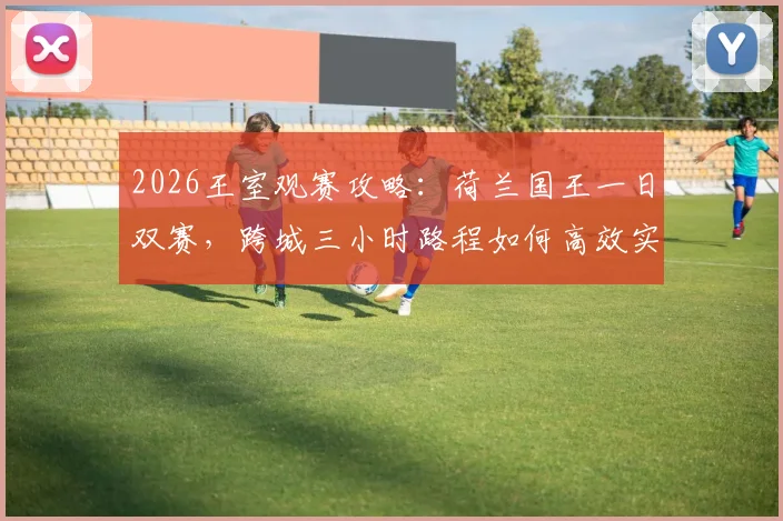 2026王室观赛攻略：荷兰国王一日双赛，跨城三小时路程如何高效实现？