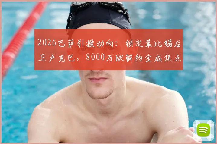 2026巴萨引援动向：锁定莱比锡后卫卢克巴，8000万欧解约金成焦点，后防线补强关键一步