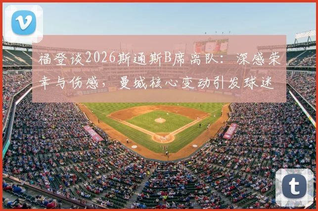 福登谈2026斯通斯B席离队：深感荣幸与伤感，曼城核心变动引发球迷热议