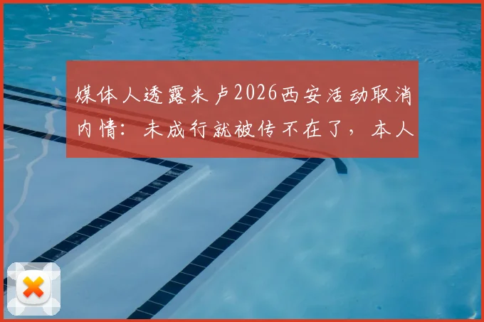 媒体人透露米卢2026西安活动取消内情：未成行就被传不在了，本人近况与谣言始末追踪