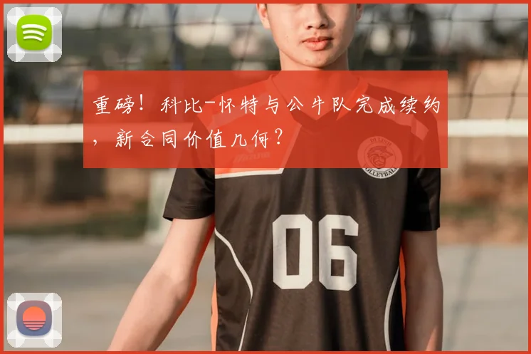 重磅！科比-怀特与公牛队完成续约，新合同价值几何？