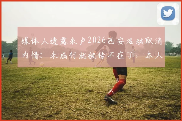 媒体人透露米卢2026西安活动取消内情：未成行就被传不在了，本人近况与谣言始末追踪