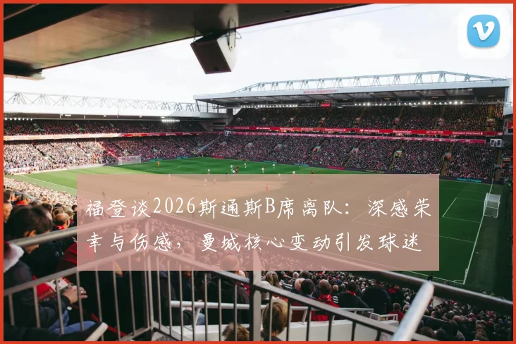 福登谈2026斯通斯B席离队：深感荣幸与伤感，曼城核心变动引发球迷热议