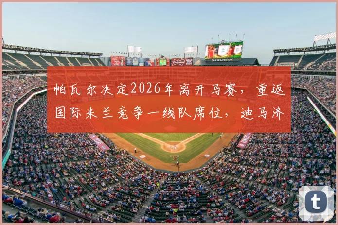 帕瓦尔决定2026年离开马赛，重返国际米兰竞争一线队席位，迪马济奥最新报道解析