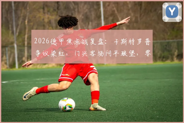 2026德甲焦点战复盘：卡斯特罗普争议染红，门兴客场闷平狼堡，零进球平局全解析