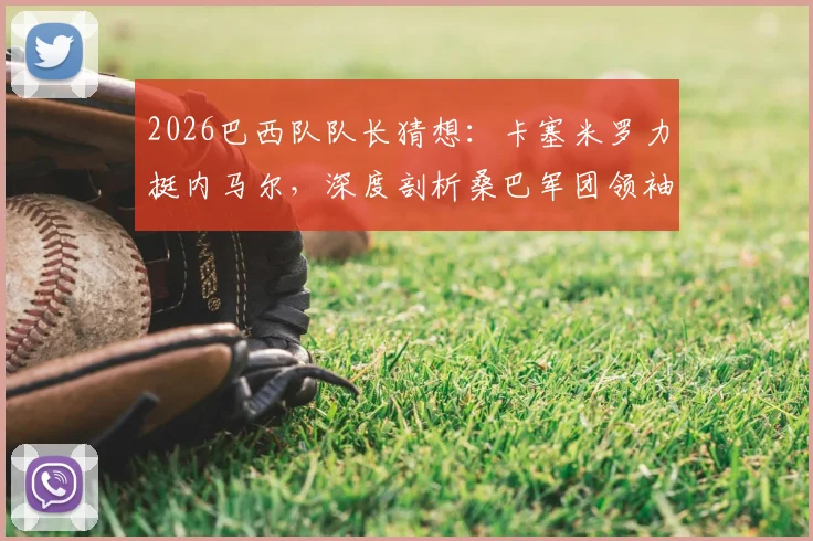 2026巴西队队长猜想:卡塞米罗力挺内马尔,深度剖析桑巴军团领袖之争与内马尔的真正价值