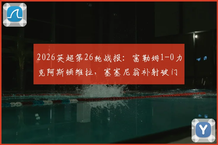 2026英超第26轮战报：富勒姆1-0力克阿斯顿维拉，塞塞尼翁补射破门锁定胜局，附全场精彩集锦回放